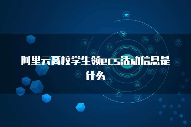 阿里云高校学生领ecs活动信息是什么