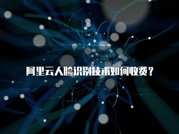 阿里云人脸识别技术如何收费?