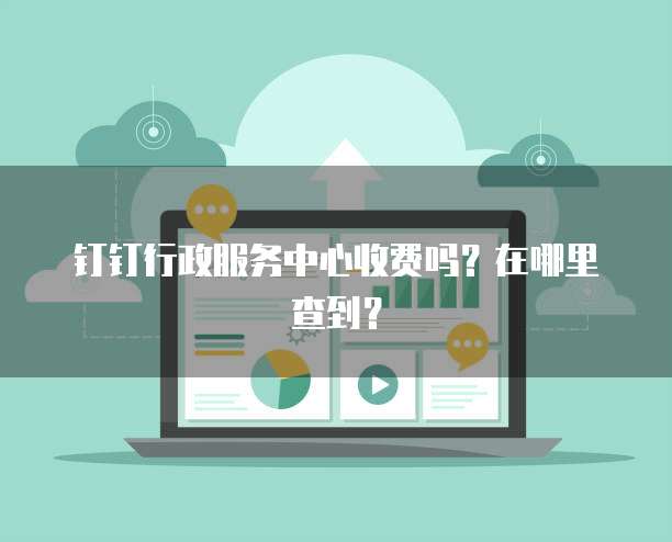钉钉行政服务中心收费吗?在哪里查到?