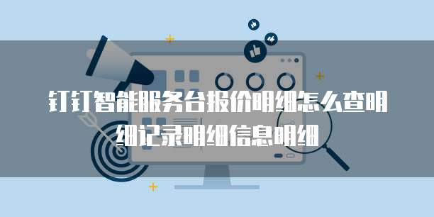 钉钉智能服务台报价明细怎么查明细记录明细信息明细
