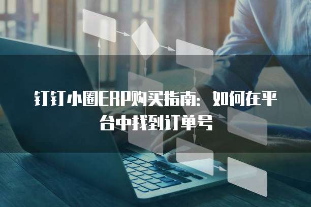 钉钉小圈ERP购买指南:如何在平台中找到订单号