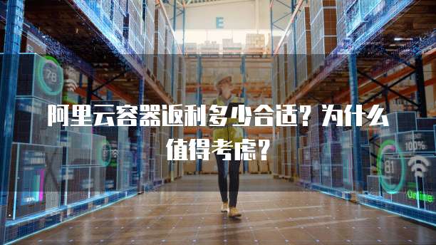 阿里云容器返利多少合适?为什么值得考虑?