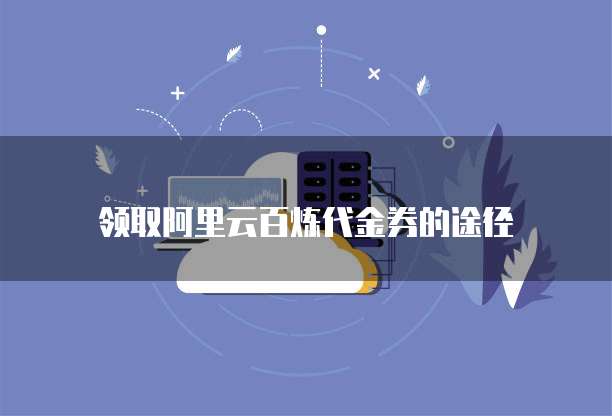 领取阿里云百炼代金券的途径