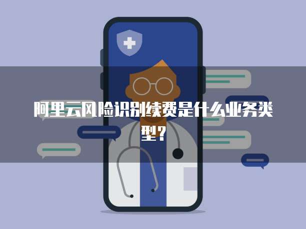 阿里云风险识别续费是什么业务类型?
