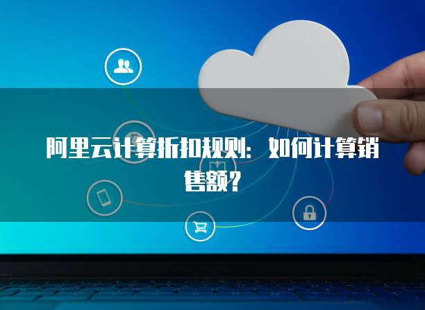 阿里云计算折扣规则：如何计算销售额？