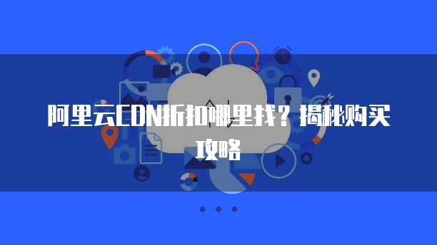 阿里云CDN折扣哪里找?揭秘购买攻略