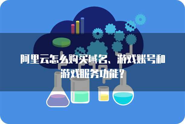 阿里云怎么购买域名、游戏账号和游戏服务功能?