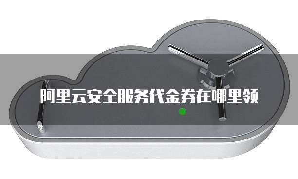 阿里云安全服务代金券在哪里领