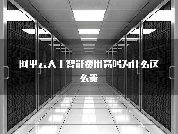 阿里云人工智能费用高吗为什么这么贵