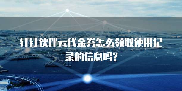 钉钉伙伴云代金券怎么领取使用记录的信息吗?