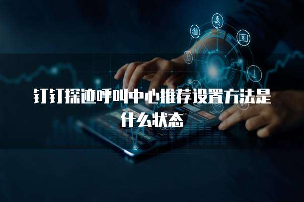 钉钉探迹呼叫中心推荐设置方法是什么状态