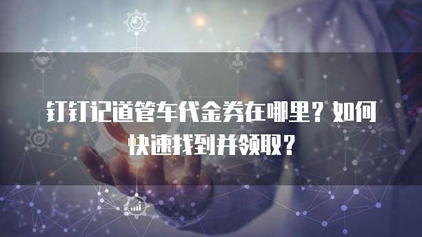 钉钉记道管车代金券在哪里?如何快速找到并领取?