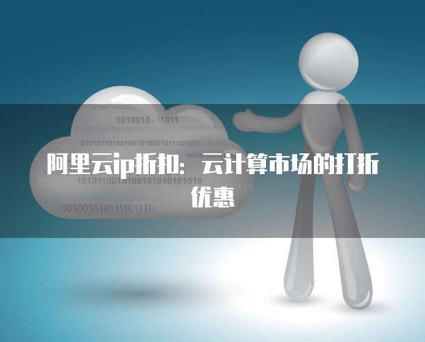 阿里云ip折扣：云计算市场的打折优惠