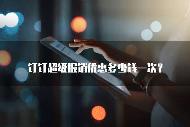 钉钉超级报销优惠多少钱一次?
