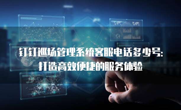 钉钉巡场管理系统客服电话多少号:打造高效便捷的服务体验