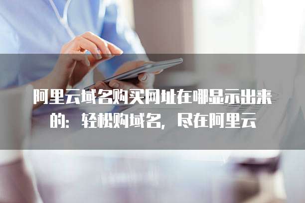 阿里云域名购买网址在哪显示出来的:轻松购域名,尽在阿里云