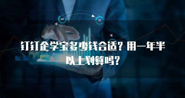 钉钉企学宝多少钱合适？用一年半以上划算吗？