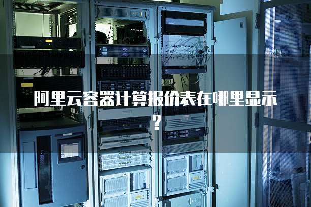 阿里云容器计算报价表在哪里显示？