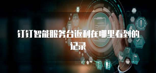 钉钉智能服务台返利在哪里看到的记录