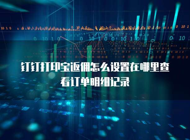 钉钉打印宝返佣怎么设置在哪里查看订单明细记录