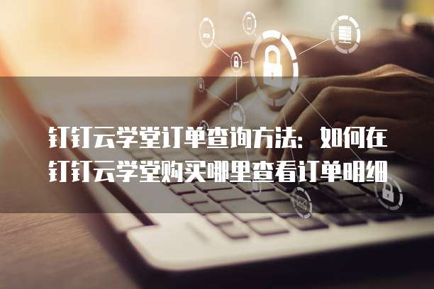 钉钉云学堂订单查询方法：如何在钉钉云学堂购买哪里查看订单明细