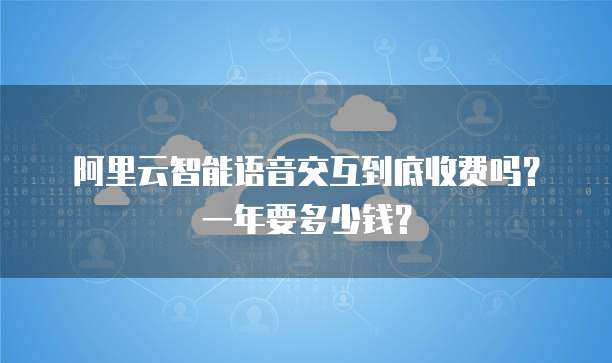 阿里云智能语音交互到底收费吗?一年要多少钱?