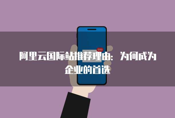 阿里云国际站推荐理由：为何成为企业的首选
