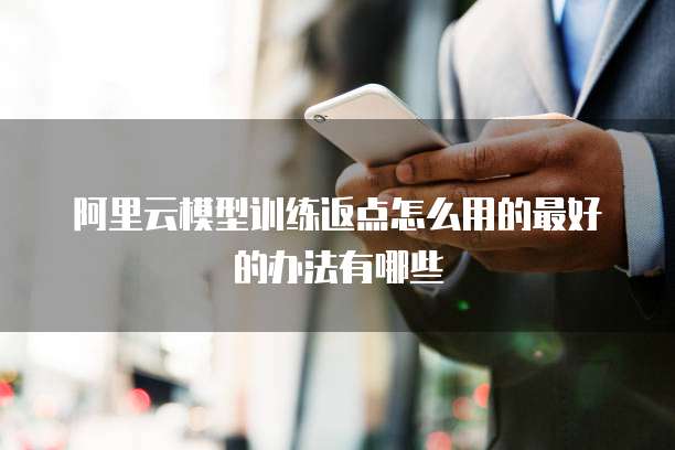 阿里云模型训练返点怎么用的最好的办法有哪些