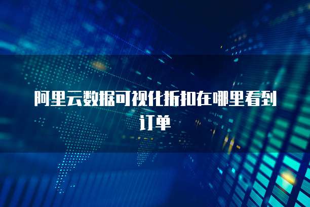 阿里云数据可视化折扣在哪里看到订单
