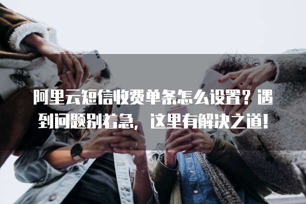 阿里云短信收费单条怎么设置?遇到问题别着急,这里有解决之道!