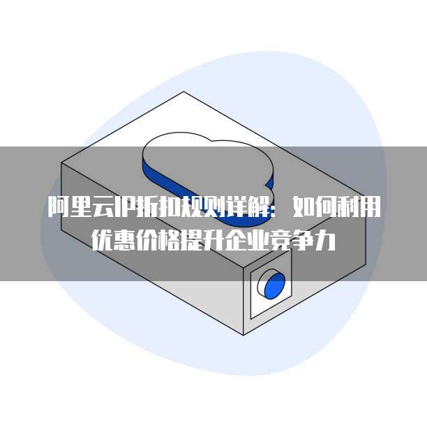 阿里云IP折扣规则详解:如何利用优惠价格提升企业竞争力