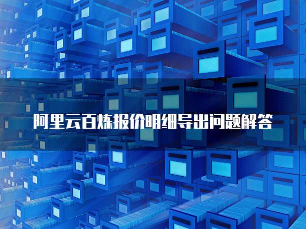 阿里云百炼报价明细导出问题解答