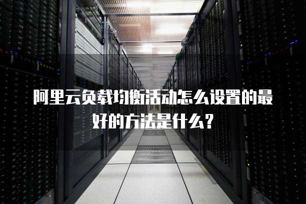 阿里云负载均衡活动怎么设置的最好的方法是什么?