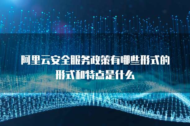阿里云安全服务政策有哪些形式的形式和特点是什么