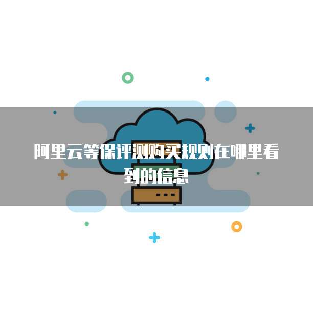 阿里云等保评测购买规则在哪里看到的信息