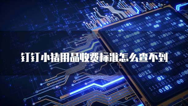 钉钉小猪用品收费标准怎么查不到