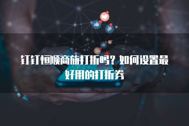 钉钉恒顺商旅打折吗？如何设置最好用的打折券