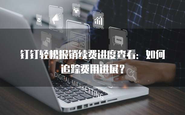 钉钉轻松报销续费进度查看:如何追踪费用进展?