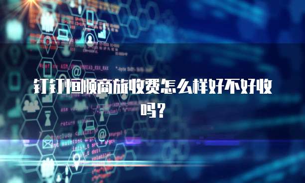 钉钉恒顺商旅收费怎么样好不好收吗?