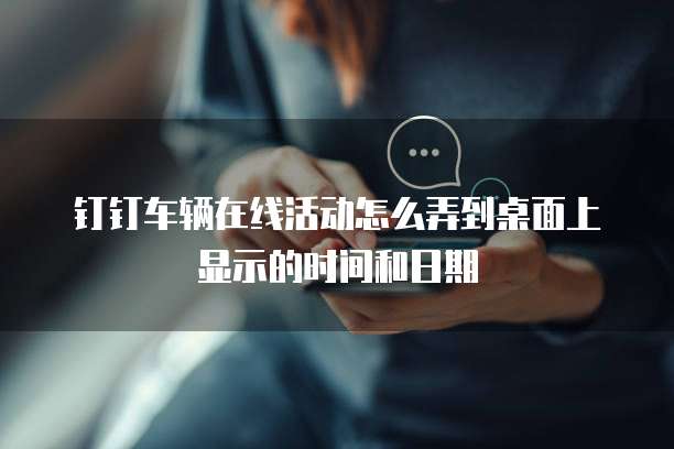 钉钉车辆在线活动怎么弄到桌面上显示的时间和日期