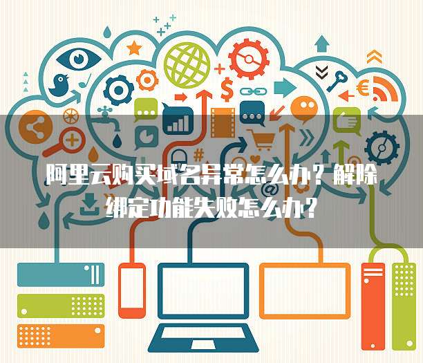 阿里云购买域名异常怎么办?解除绑定功能失败怎么办?