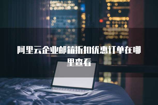 阿里云企业邮箱折扣优惠订单在哪里查看