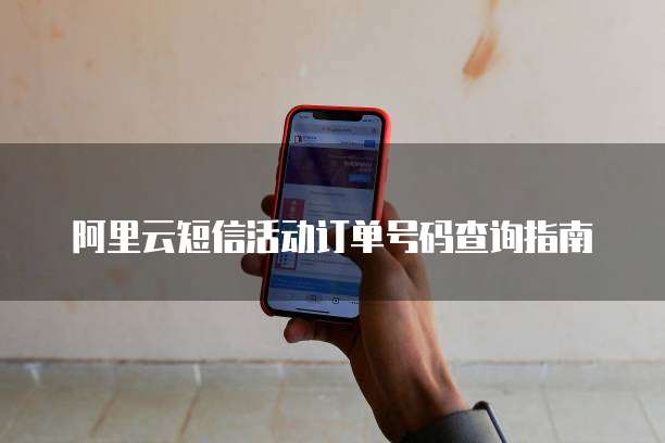 阿里云短信活动订单号码查询指南