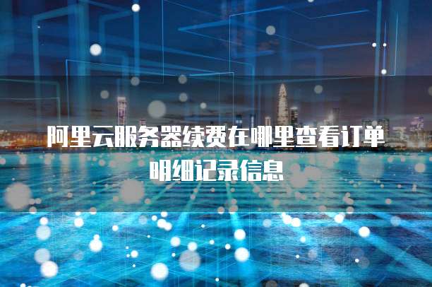 阿里云服务器续费在哪里查看订单明细记录信息