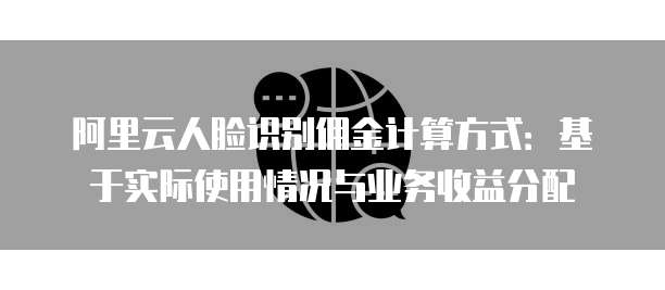 阿里云人脸识别佣金计算方式:基于实际使用情况与业务收益分配