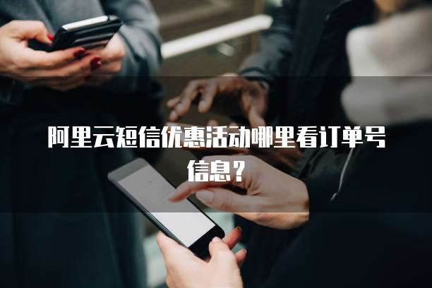 阿里云短信优惠活动哪里看订单号信息?