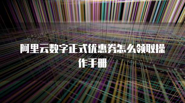 阿里云数字正式优惠券怎么领取操作手册
