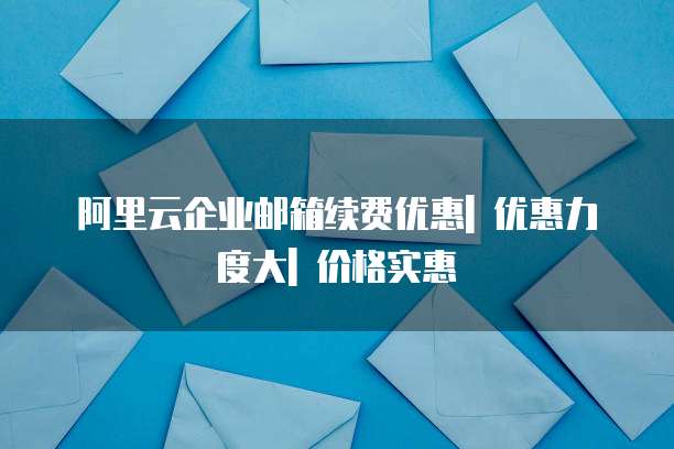 阿里云企业邮箱续费优惠| 优惠力度大| 价格实惠