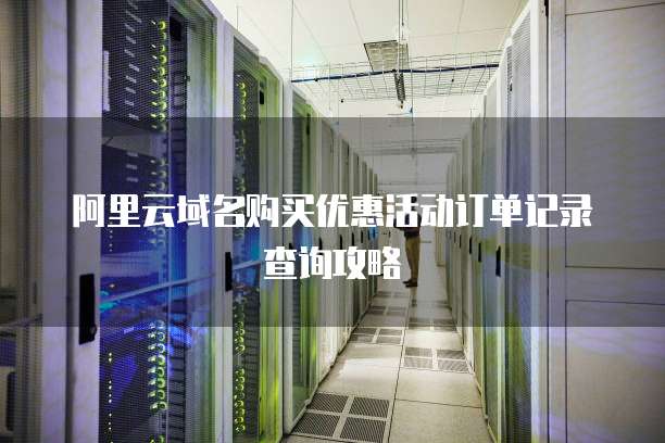 阿里云域名购买优惠活动订单记录查询攻略