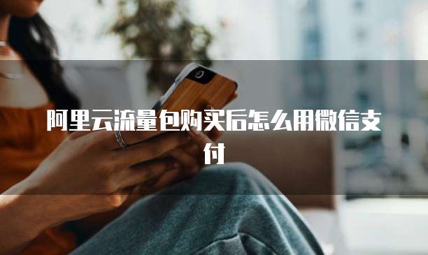 阿里云流量包购买后怎么用微信支付